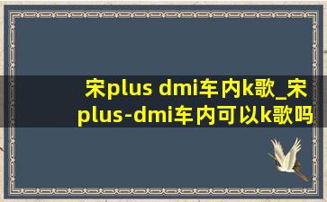 宋plus dmi车内k歌_宋plus-dmi车内可以k歌吗